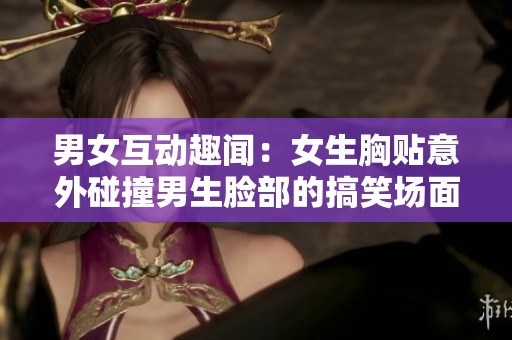 男女互动趣闻：女生胸贴意外碰撞男生脸部的搞笑场面
