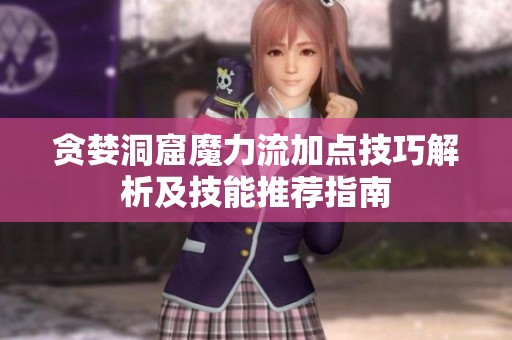 贪婪洞窟魔力流加点技巧解析及技能推荐指南