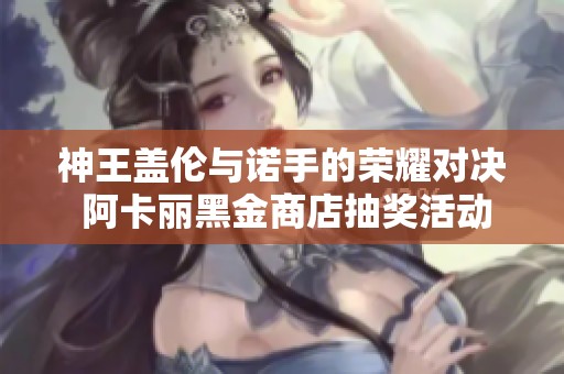 神王盖伦与诺手的荣耀对决 阿卡丽黑金商店抽奖活动解析