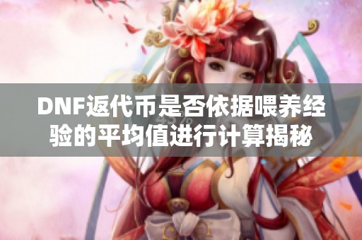 DNF返代币是否依据喂养经验的平均值进行计算揭秘