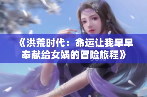 《洪荒时代：命运让我早早奉献给女娲的冒险旅程》