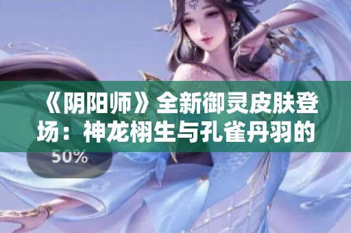 《阴阳师》全新御灵皮肤登场：神龙栩生与孔雀丹羽的魅力融合
