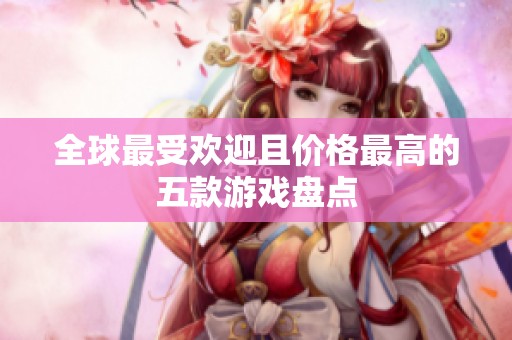 全球最受欢迎且价格最高的五款游戏盘点