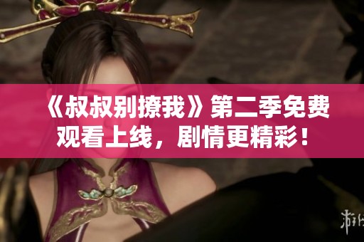 《叔叔别撩我》第二季免费观看上线，剧情更精彩！