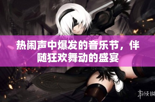 热闹声中爆发的音乐节，伴随狂欢舞动的盛宴