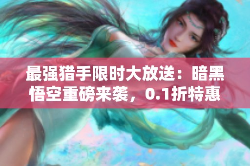 最强猎手限时大放送：暗黑悟空重磅来袭，0.1折特惠活动！