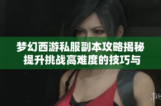 梦幻西游私服副本攻略揭秘 提升挑战高难度的技巧与策略