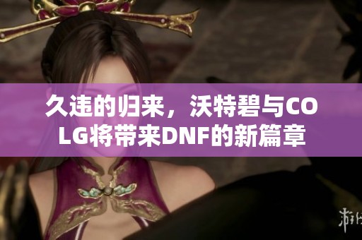 久违的归来，沃特碧与COLG将带来DNF的新篇章