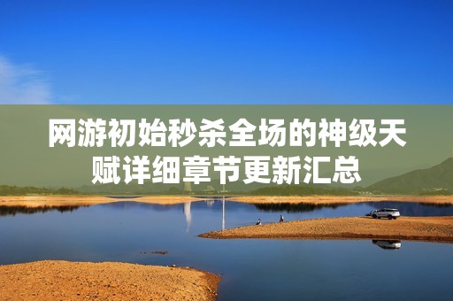 网游初始秒杀全场的神级天赋详细章节更新汇总