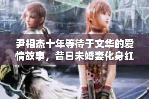 尹相杰十年等待于文华的爱情故事，昔日未婚妻化身红娘