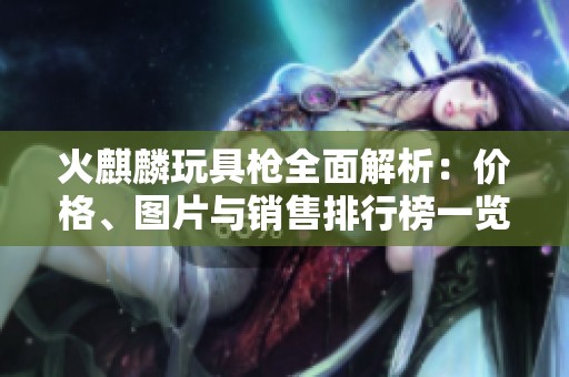 火麒麟玩具枪全面解析：价格、图片与销售排行榜一览