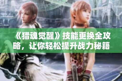 《猎魂觉醒》技能更换全攻略，让你轻松提升战力秘籍