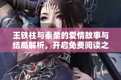 王铁柱与秦柔的爱情故事与结局解析，开启免费阅读之旅