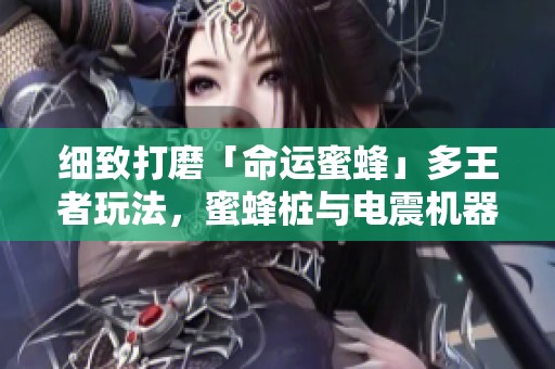 细致打磨「命运蜜蜂」多王者玩法，蜜蜂桩与电震机器揭秘