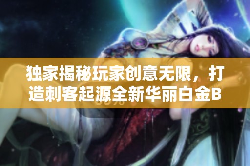 独家揭秘玩家创意无限，打造刺客起源全新华丽白金BOSS