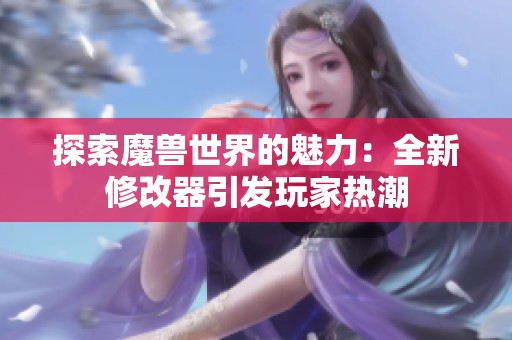 探索魔兽世界的魅力：全新修改器引发玩家热潮