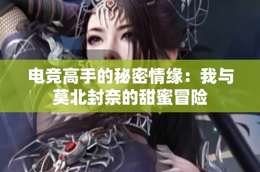 电竞高手的秘密情缘：我与莫北封奈的甜蜜冒险