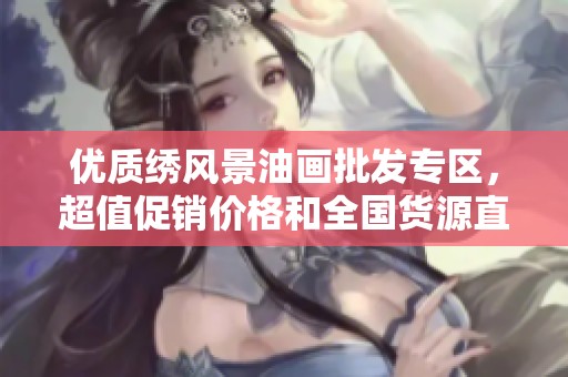 优质绣风景油画批发专区，超值促销价格和全国货源直供