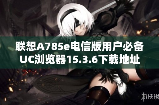 联想A785e电信版用户必备UC浏览器15.3.6下载地址分享
