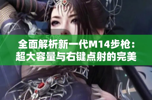 全面解析新一代M14步枪：超大容量与右键点射的完美结合