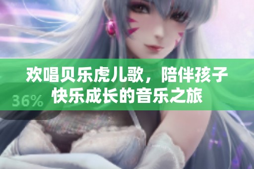 欢唱贝乐虎儿歌，陪伴孩子快乐成长的音乐之旅