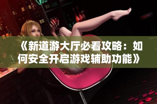 《新道游大厅必看攻略：如何安全开启游戏辅助功能》
