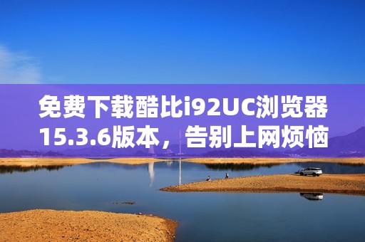 免费下载酷比i92UC浏览器15.3.6版本，告别上网烦恼