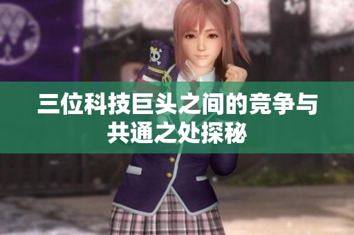 三位科技巨头之间的竞争与共通之处探秘