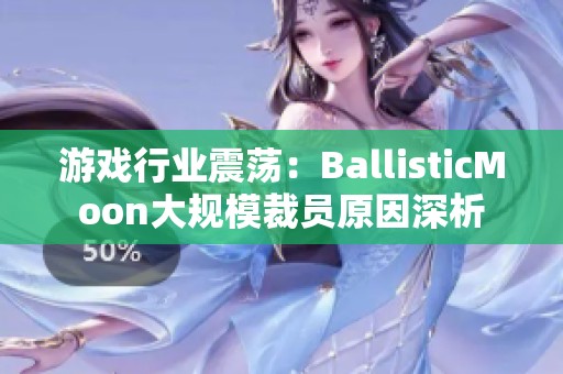 游戏行业震荡：BallisticMoon大规模裁员原因深析