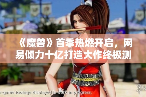 《魔兽》首季热燃开启，网易倾力十亿打造大作终极测试活动