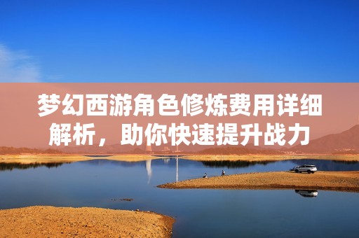 梦幻西游角色修炼费用详细解析，助你快速提升战力