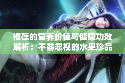 榴莲的营养价值与健康功效解析：不容忽视的水果珍品
