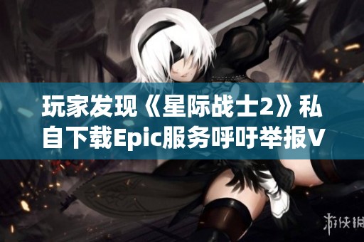 玩家发现《星际战士2》私自下载Epic服务呼吁举报V社行为