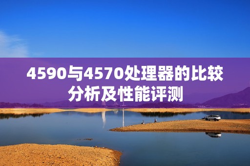 4590与4570处理器的比较分析及性能评测