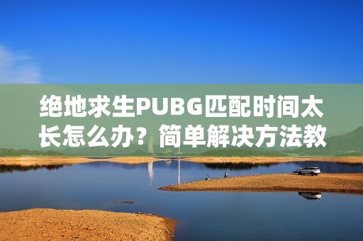 绝地求生PUBG匹配时间太长怎么办？简单解决方法教你轻松应对