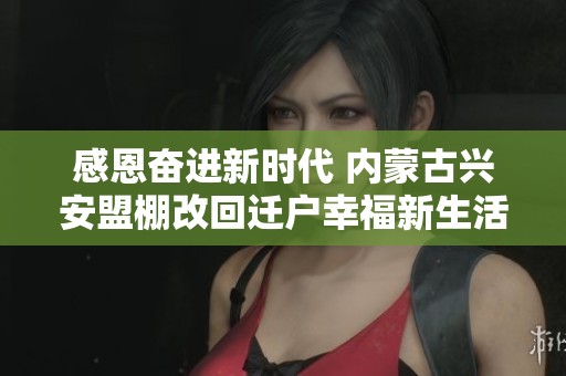 感恩奋进新时代 内蒙古兴安盟棚改回迁户幸福新生活