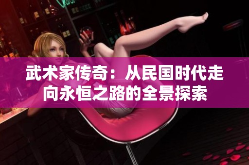 武术家传奇：从民国时代走向永恒之路的全景探索