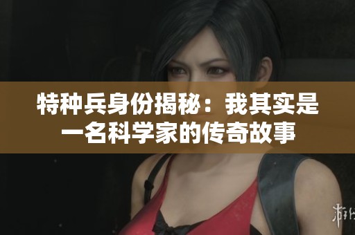 特种兵身份揭秘：我其实是一名科学家的传奇故事