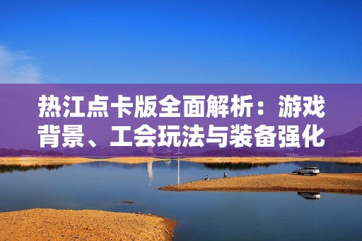 热江点卡版全面解析：游戏背景、工会玩法与装备强化详解