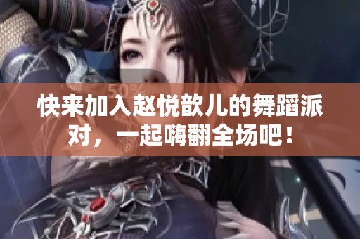 快来加入赵悦歆儿的舞蹈派对，一起嗨翻全场吧！