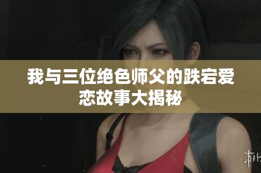 我与三位绝色师父的跌宕爱恋故事大揭秘