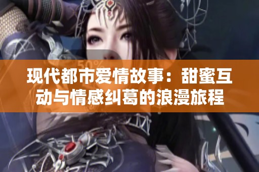 现代都市爱情故事：甜蜜互动与情感纠葛的浪漫旅程