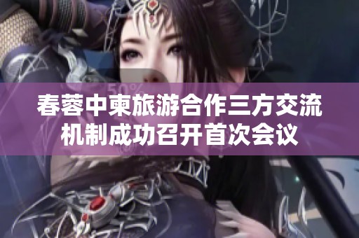 春蓉中柬旅游合作三方交流机制成功召开首次会议
