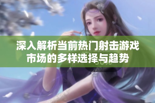 深入解析当前热门射击游戏市场的多样选择与趋势