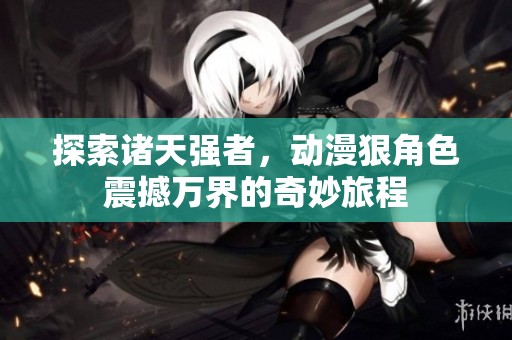 探索诸天强者，动漫狠角色震撼万界的奇妙旅程