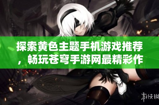 探索黄色主题手机游戏推荐，畅玩苍穹手游网最精彩作品