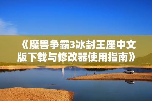《魔兽争霸3冰封王座中文版下载与修改器使用指南》