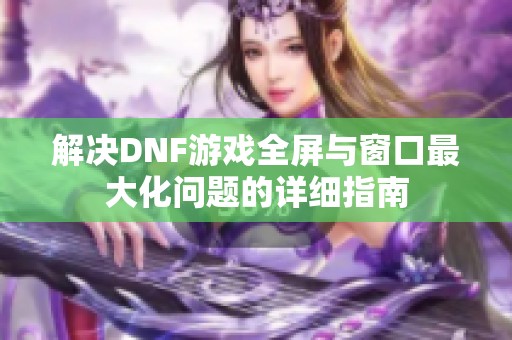 解决DNF游戏全屏与窗口最大化问题的详细指南