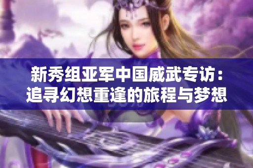 新秀组亚军中国威武专访：追寻幻想重逢的旅程与梦想