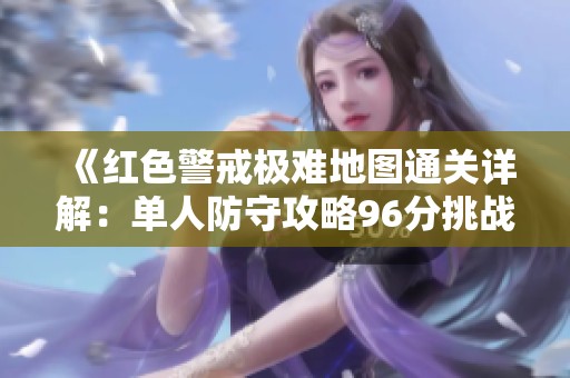《红色警戒极难地图通关详解：单人防守攻略96分挑战》